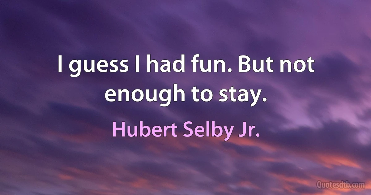 I guess I had fun. But not enough to stay. (Hubert Selby Jr.)