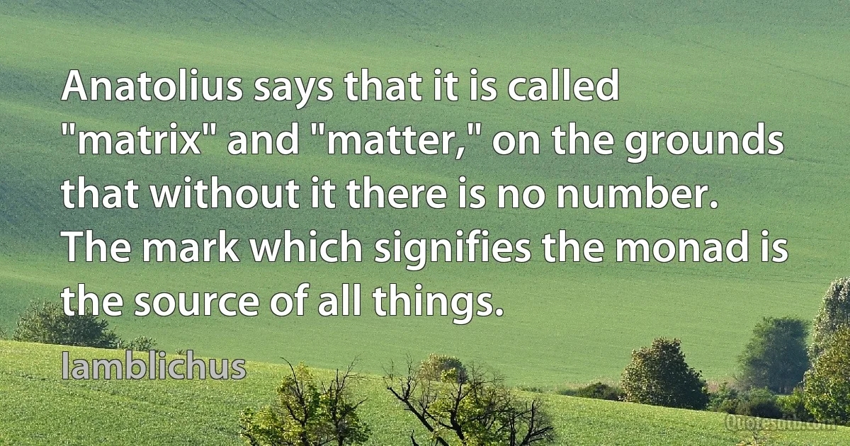 Anatolius says that it is called "matrix" and "matter," on the grounds that without it there is no number.
The mark which signifies the monad is the source of all things. (Iamblichus)