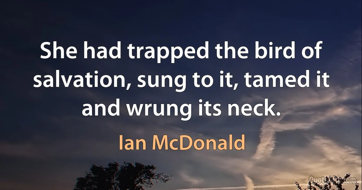 She had trapped the bird of salvation, sung to it, tamed it and wrung its neck. (Ian McDonald)