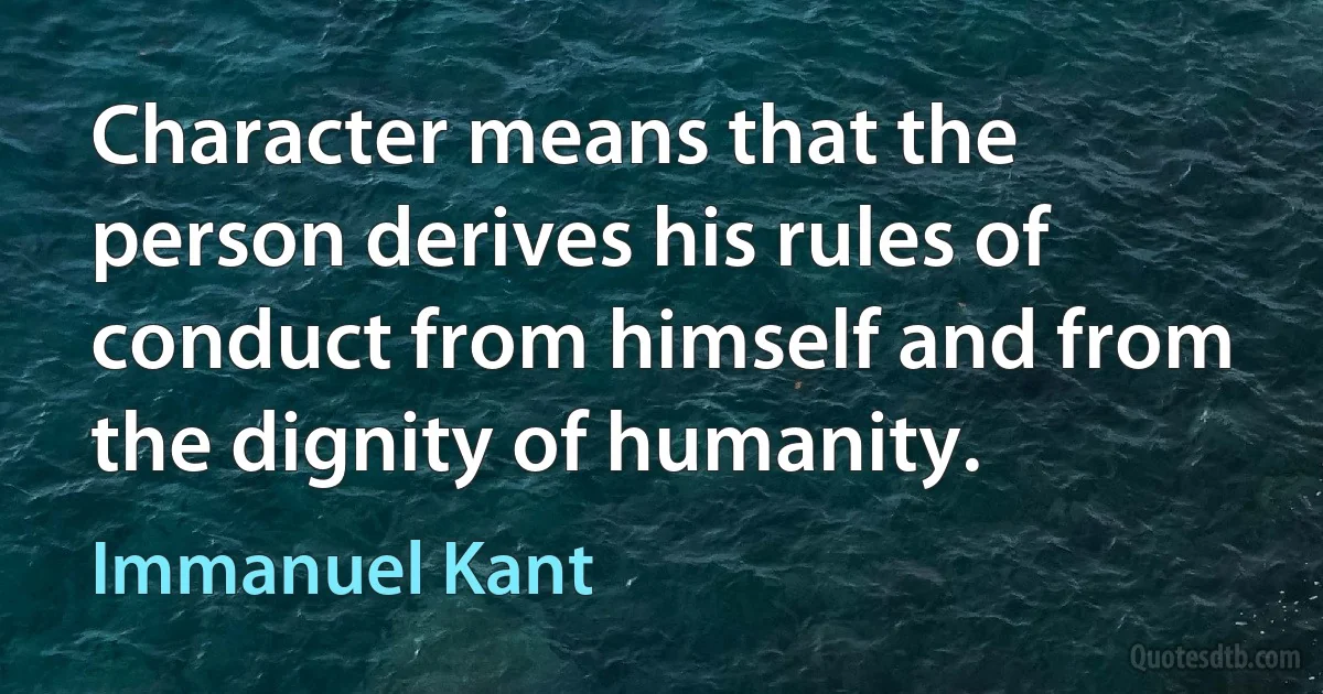 Character means that the person derives his rules of conduct from himself and from the dignity of humanity. (Immanuel Kant)