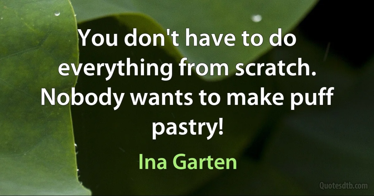 You don't have to do everything from scratch. Nobody wants to make puff pastry! (Ina Garten)