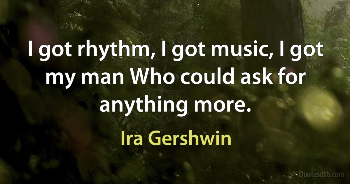 I got rhythm, I got music, I got my man Who could ask for anything more. (Ira Gershwin)