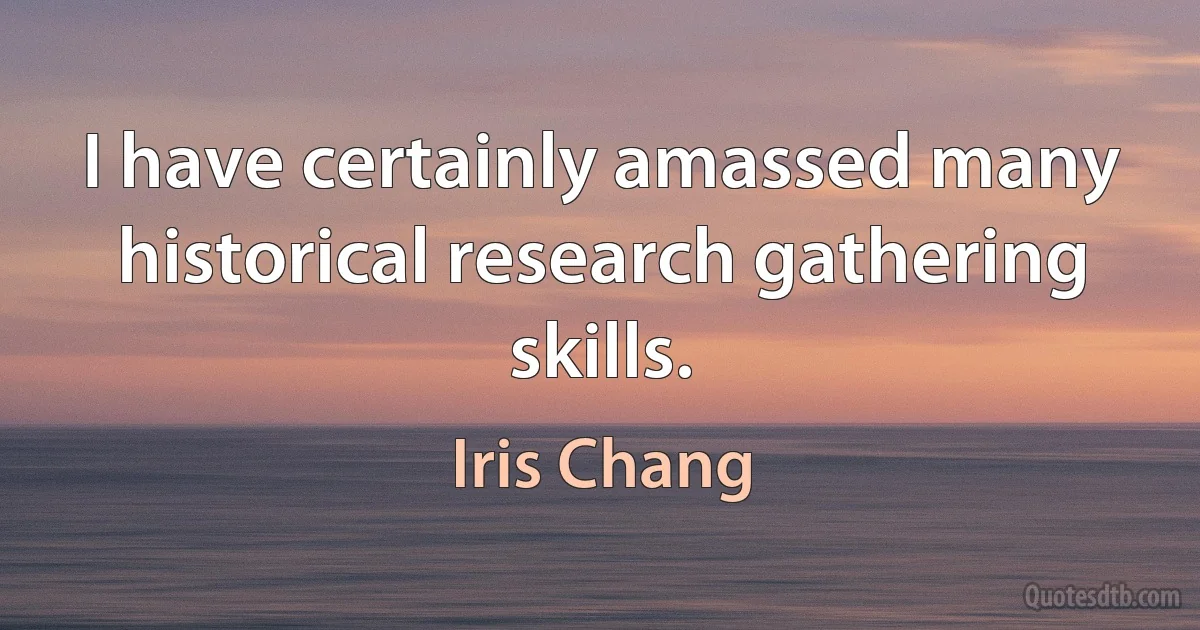 I have certainly amassed many historical research gathering skills. (Iris Chang)