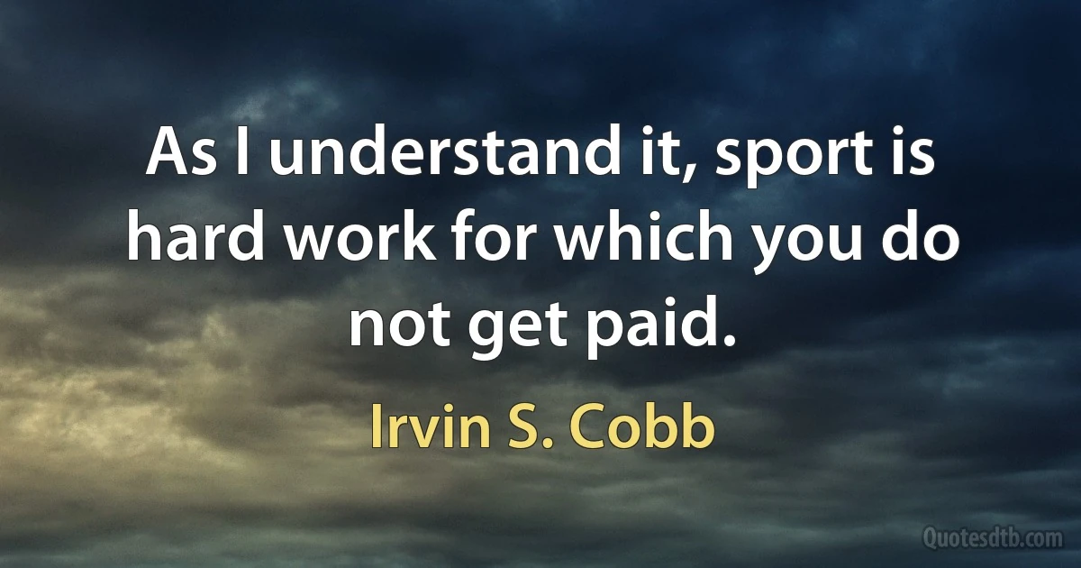 As I understand it, sport is hard work for which you do not get paid. (Irvin S. Cobb)