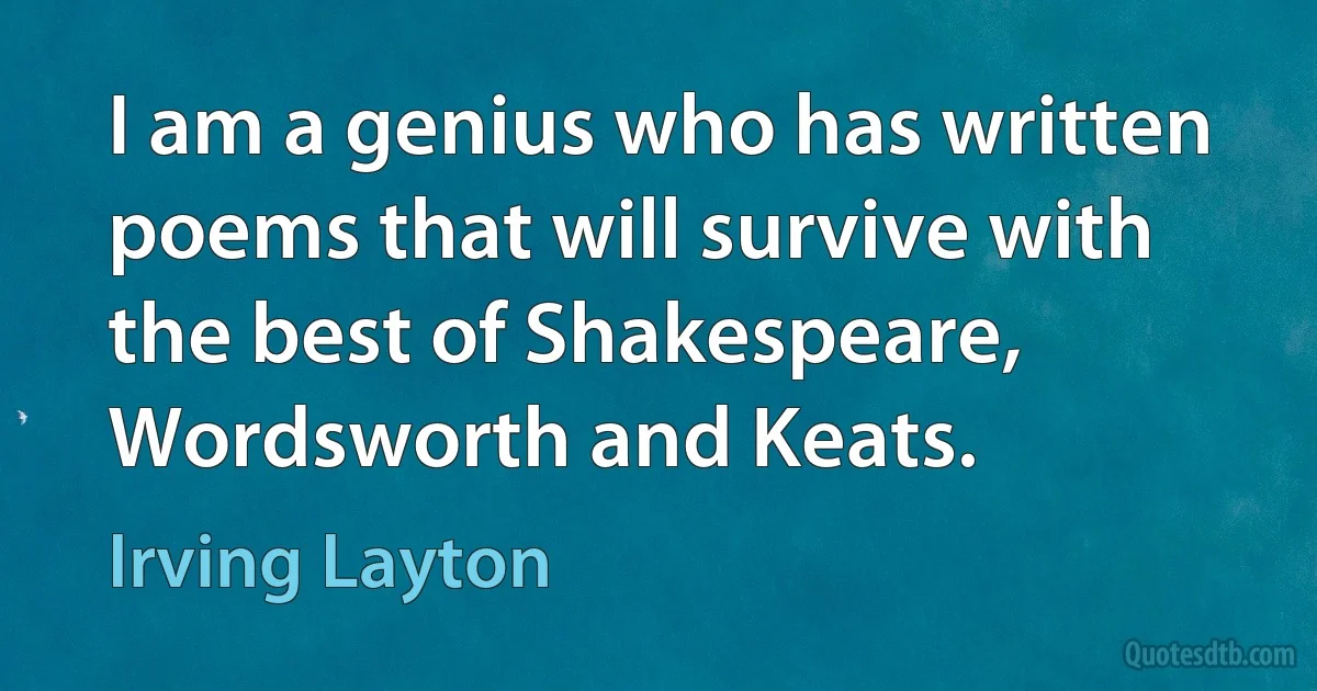 I am a genius who has written poems that will survive with the best of Shakespeare, Wordsworth and Keats. (Irving Layton)