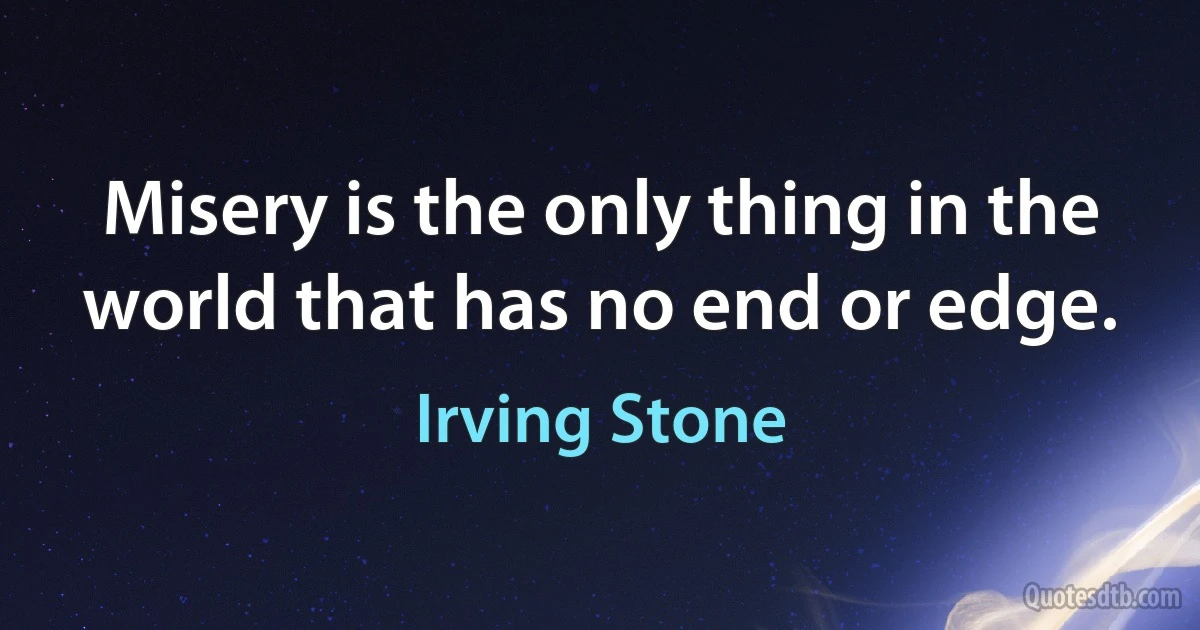 Misery is the only thing in the world that has no end or edge. (Irving Stone)