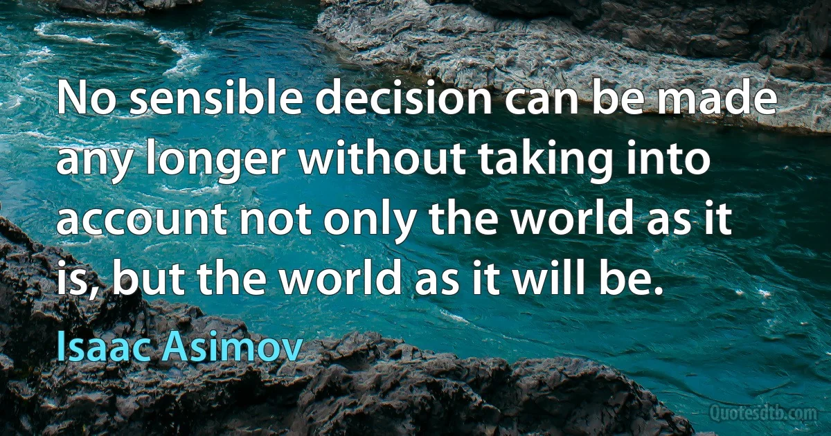 No sensible decision can be made any longer without taking into account not only the world as it is, but the world as it will be. (Isaac Asimov)