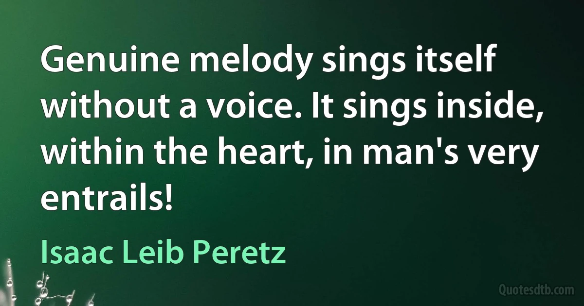 Genuine melody sings itself without a voice. It sings inside, within the heart, in man's very entrails! (Isaac Leib Peretz)