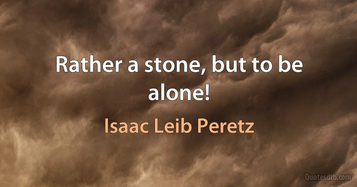 Rather a stone, but to be alone! (Isaac Leib Peretz)