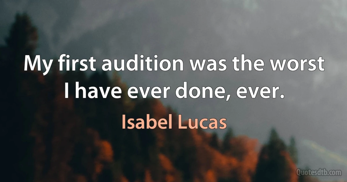 My first audition was the worst I have ever done, ever. (Isabel Lucas)