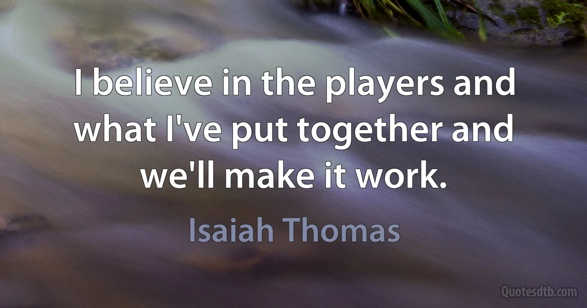 I believe in the players and what I've put together and we'll make it work. (Isaiah Thomas)