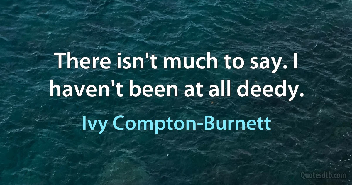 There isn't much to say. I haven't been at all deedy. (Ivy Compton-Burnett)