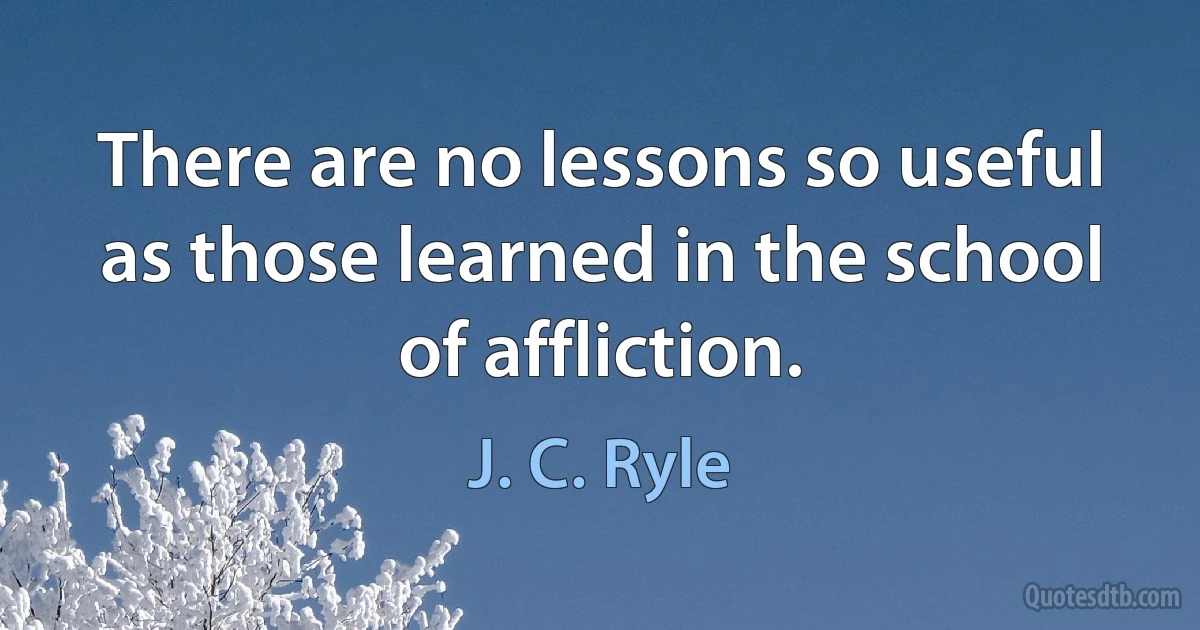 There are no lessons so useful as those learned in the school of affliction. (J. C. Ryle)