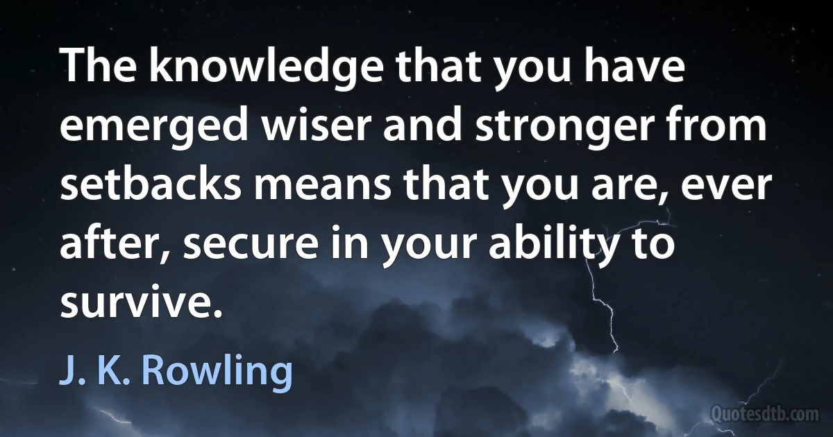 The knowledge that you have emerged wiser and stronger from setbacks means that you are, ever after, secure in your ability to survive. (J. K. Rowling)