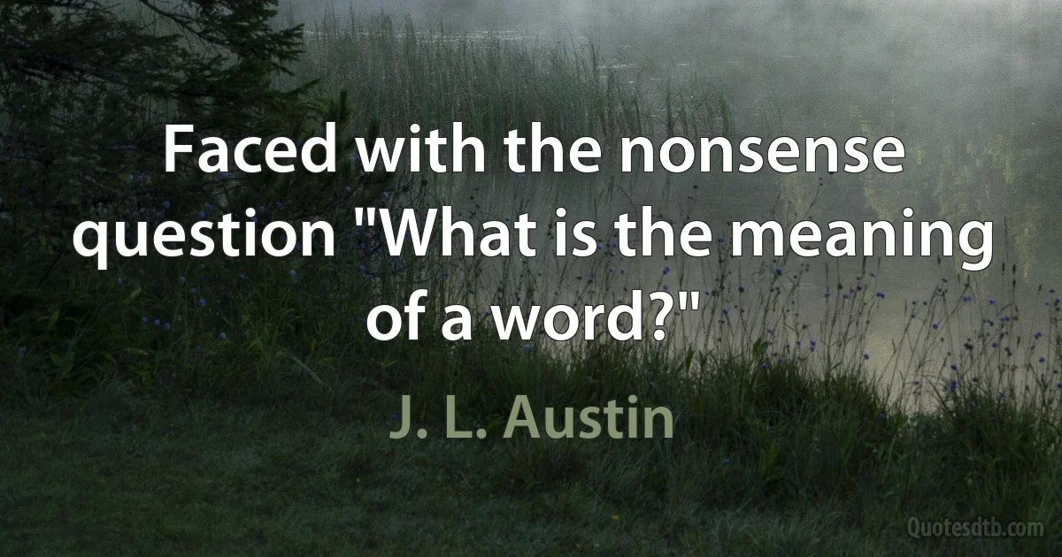 Faced with the nonsense question "What is the meaning of a word?" (J. L. Austin)