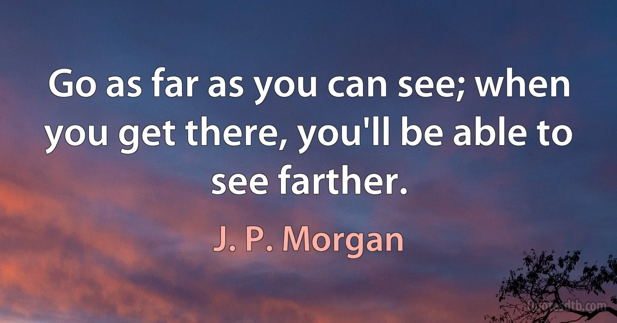 Go as far as you can see; when you get there, you'll be able to see farther. (J. P. Morgan)