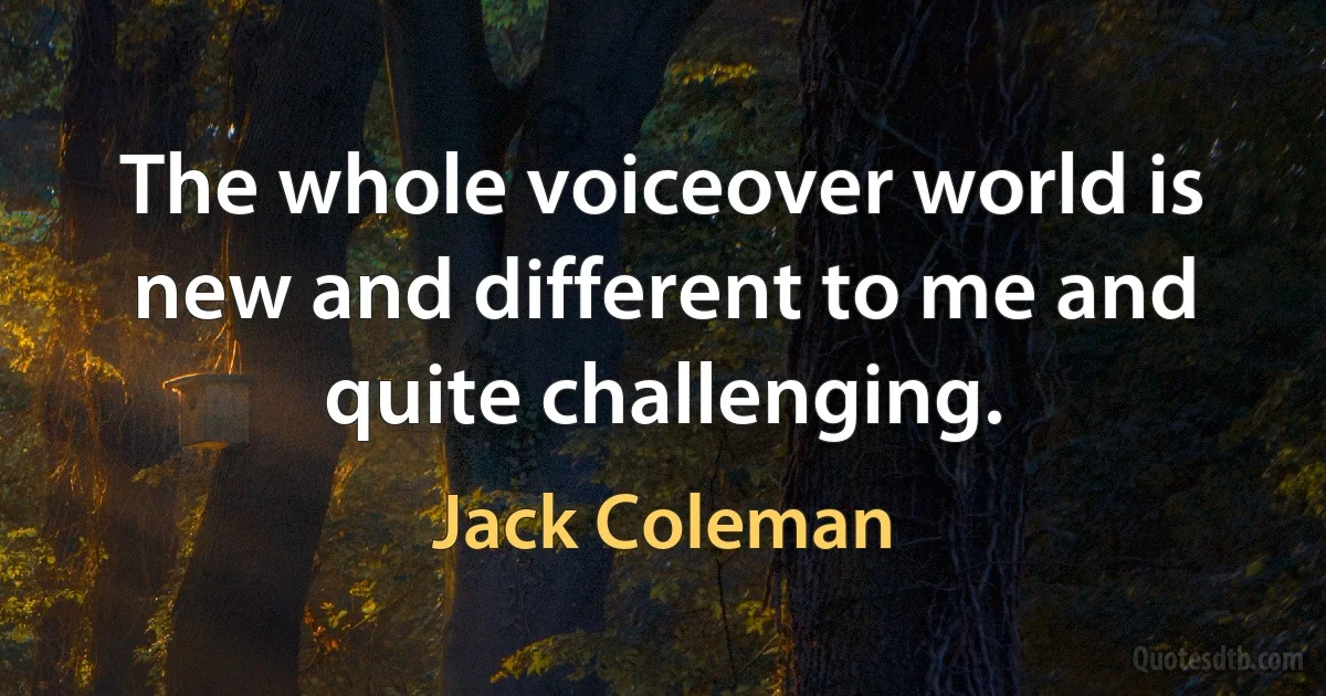 The whole voiceover world is new and different to me and quite challenging. (Jack Coleman)