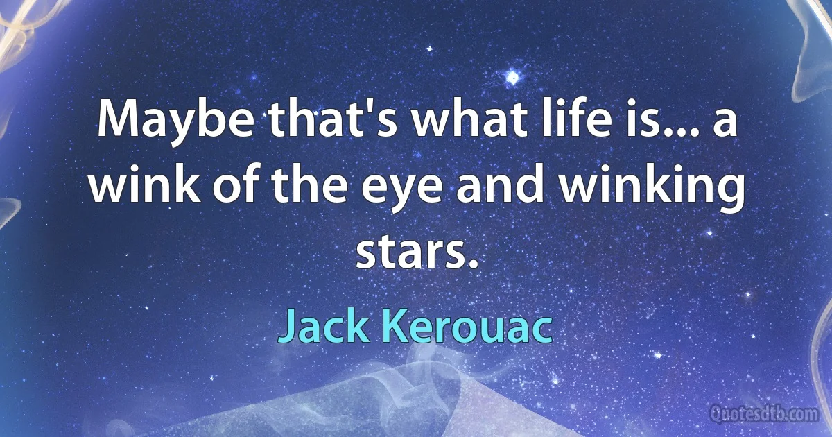 Maybe that's what life is... a wink of the eye and winking stars. (Jack Kerouac)