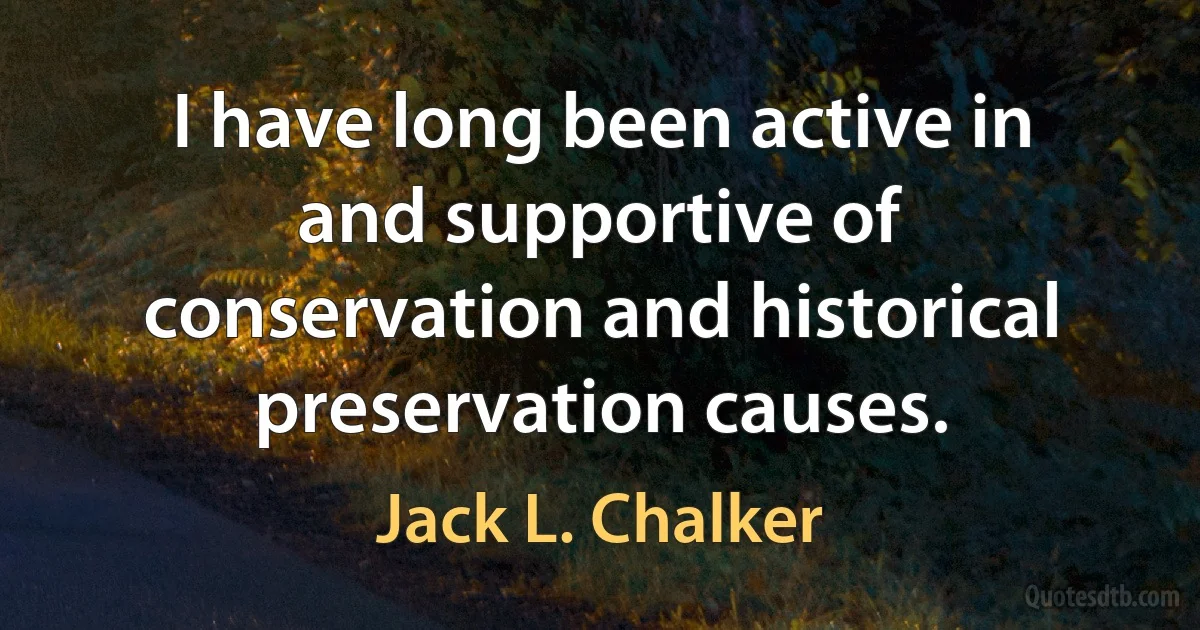 I have long been active in and supportive of conservation and historical preservation causes. (Jack L. Chalker)