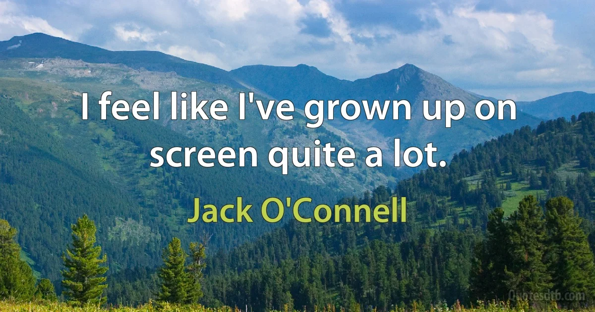 I feel like I've grown up on screen quite a lot. (Jack O'Connell)