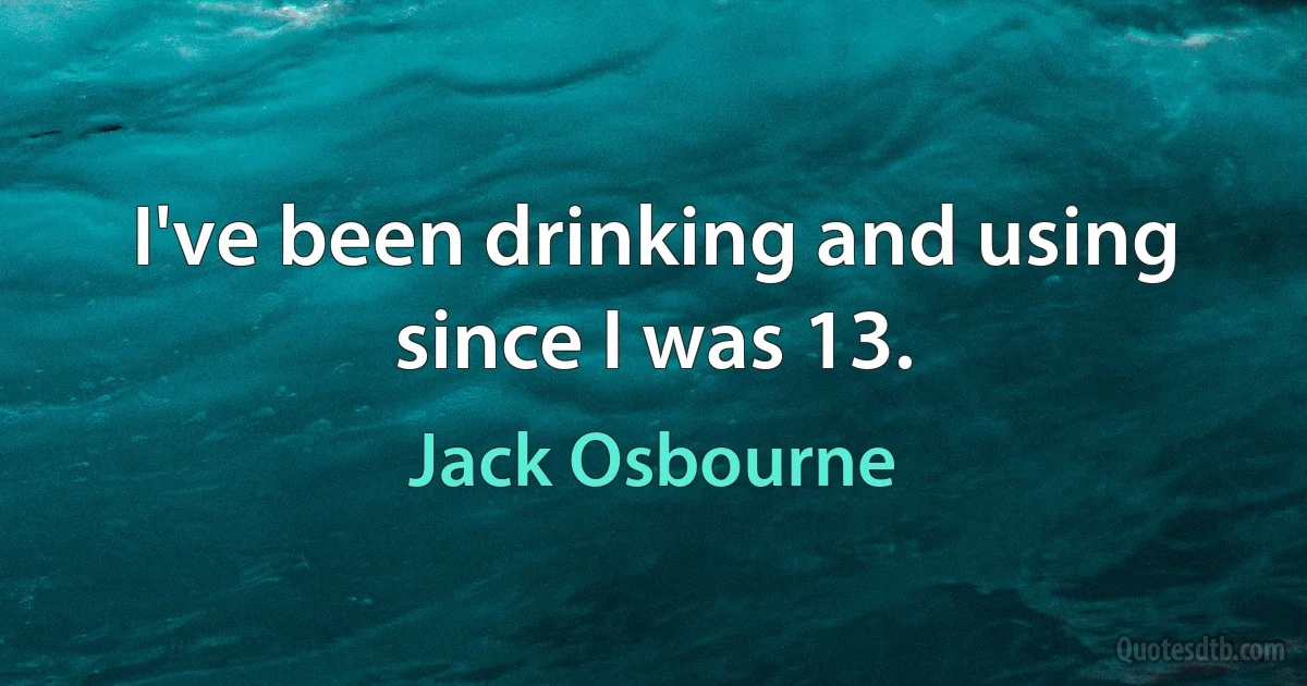 I've been drinking and using since I was 13. (Jack Osbourne)