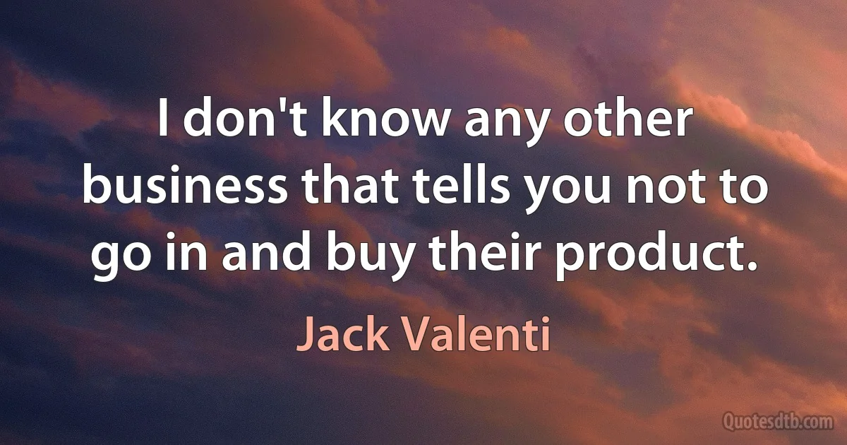 I don't know any other business that tells you not to go in and buy their product. (Jack Valenti)