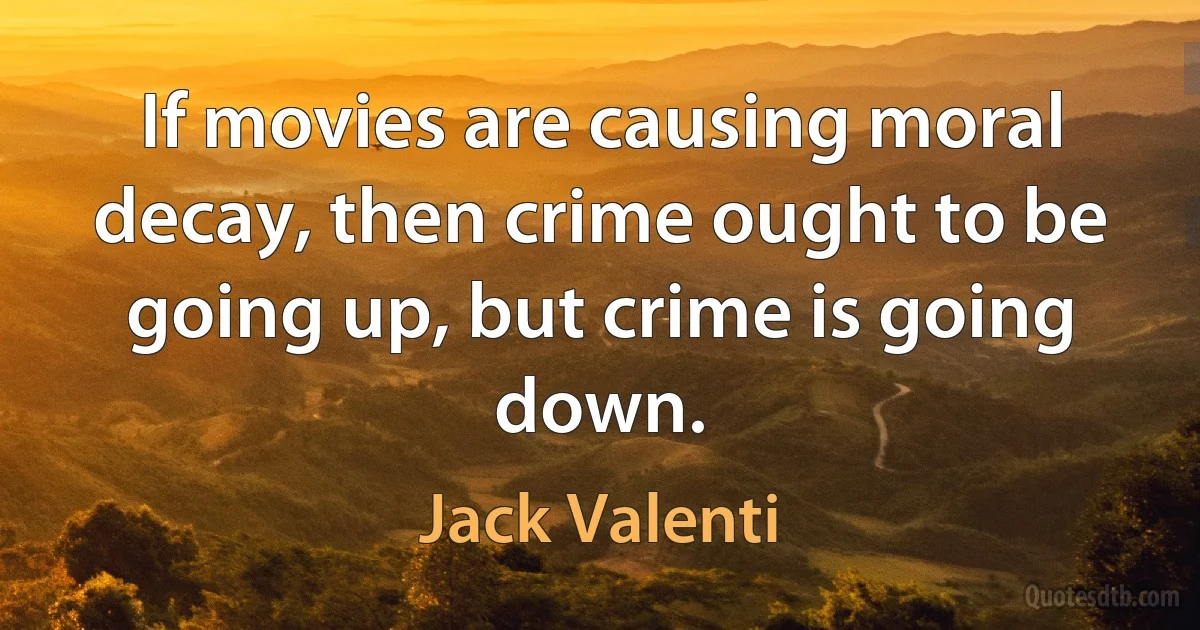 If movies are causing moral decay, then crime ought to be going up, but crime is going down. (Jack Valenti)