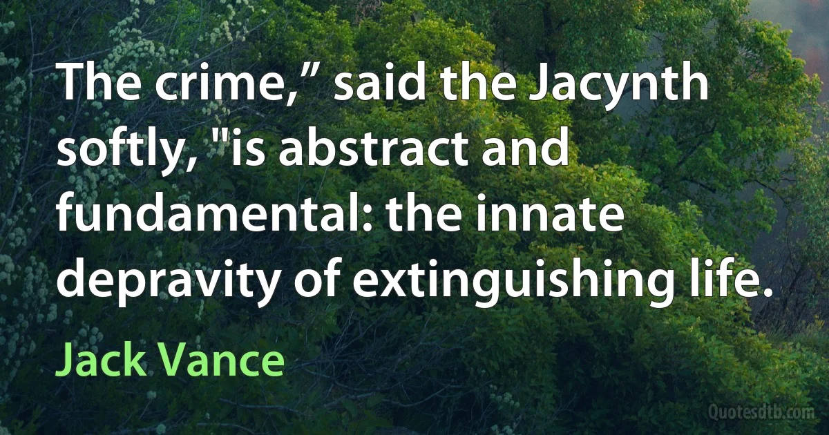 The crime,” said the Jacynth softly, "is abstract and fundamental: the innate depravity of extinguishing life. (Jack Vance)