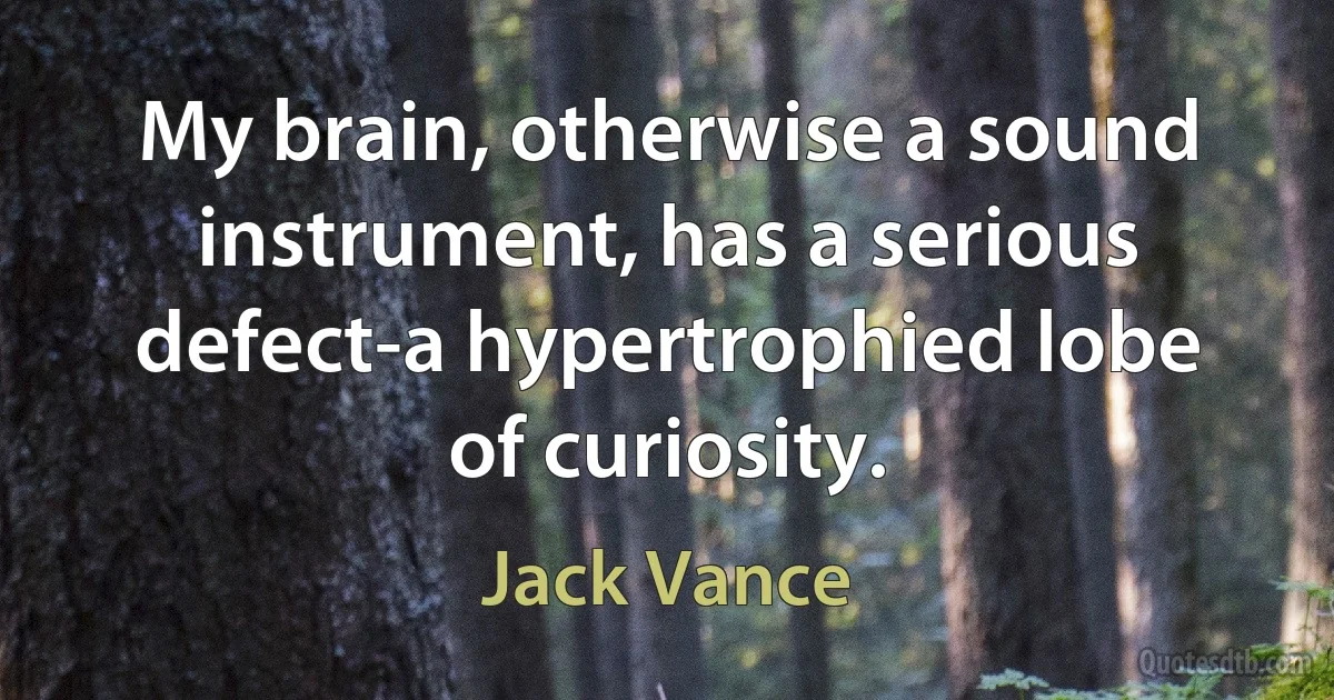 My brain, otherwise a sound instrument, has a serious defect-a hypertrophied lobe of curiosity. (Jack Vance)