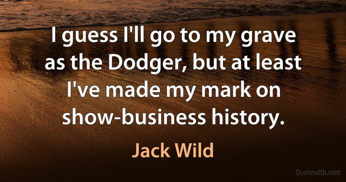 I guess I'll go to my grave as the Dodger, but at least I've made my mark on show-business history. (Jack Wild)