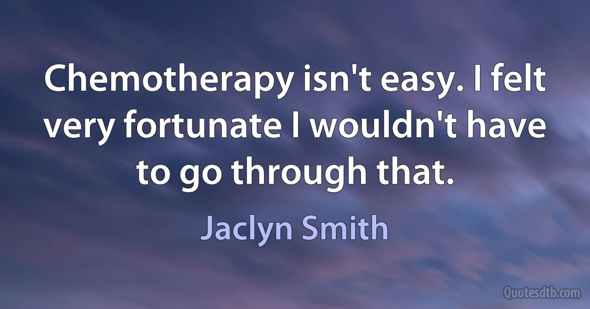 Chemotherapy isn't easy. I felt very fortunate I wouldn't have to go through that. (Jaclyn Smith)