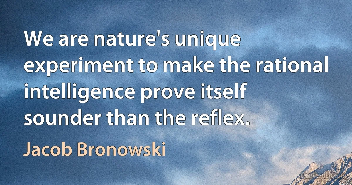 We are nature's unique experiment to make the rational intelligence prove itself sounder than the reflex. (Jacob Bronowski)