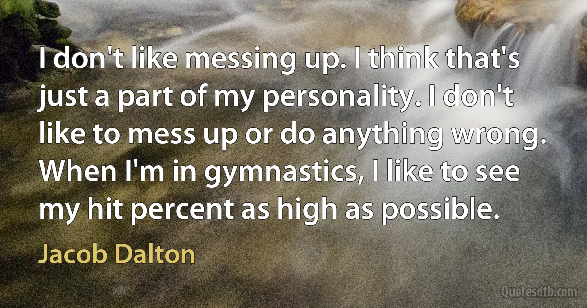 I don't like messing up. I think that's just a part of my personality. I don't like to mess up or do anything wrong. When I'm in gymnastics, I like to see my hit percent as high as possible. (Jacob Dalton)