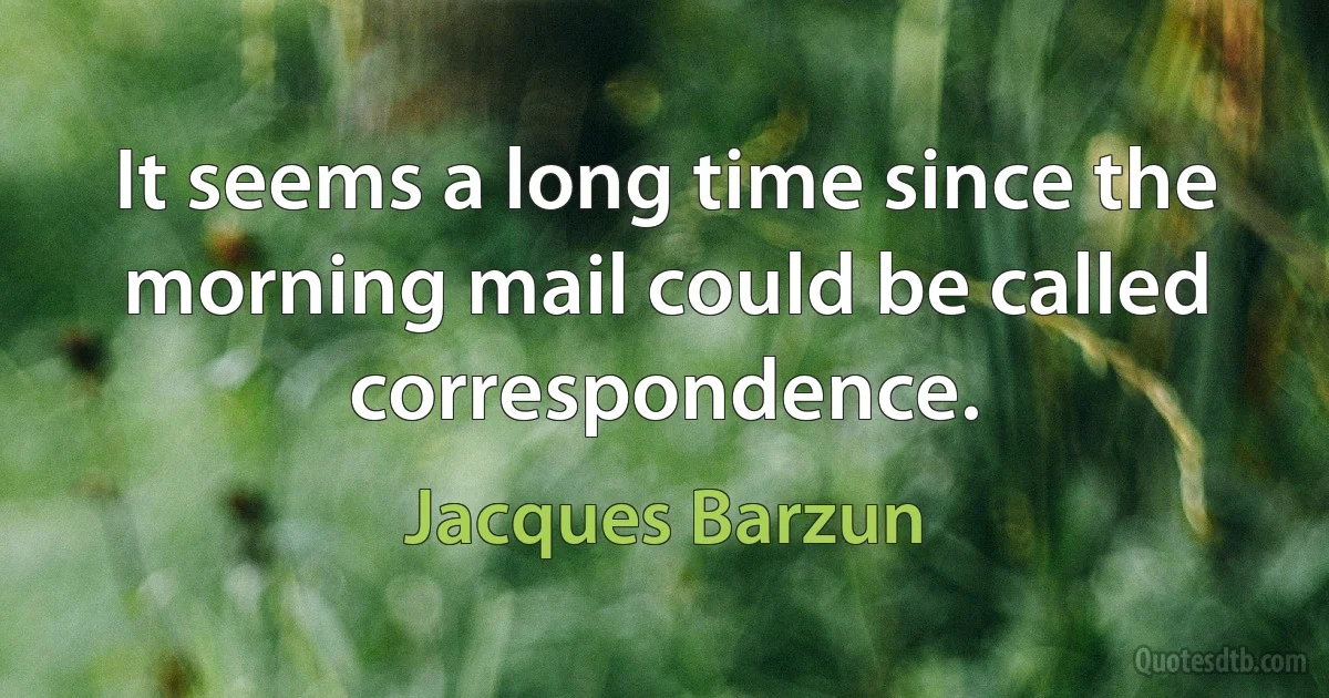 It seems a long time since the morning mail could be called correspondence. (Jacques Barzun)