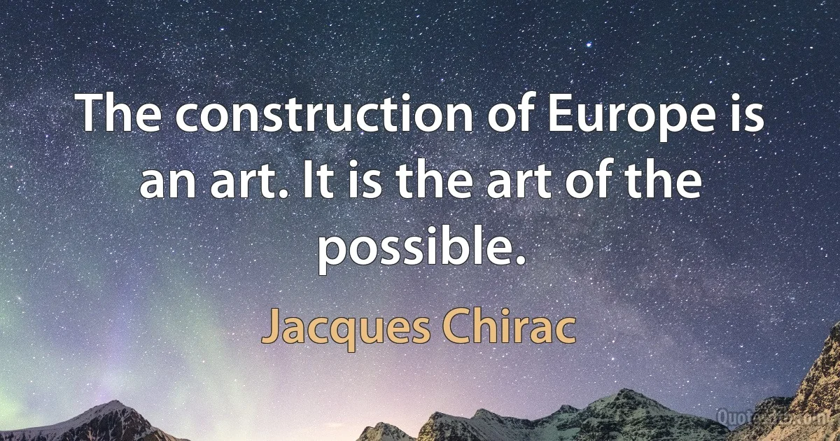 The construction of Europe is an art. It is the art of the possible. (Jacques Chirac)