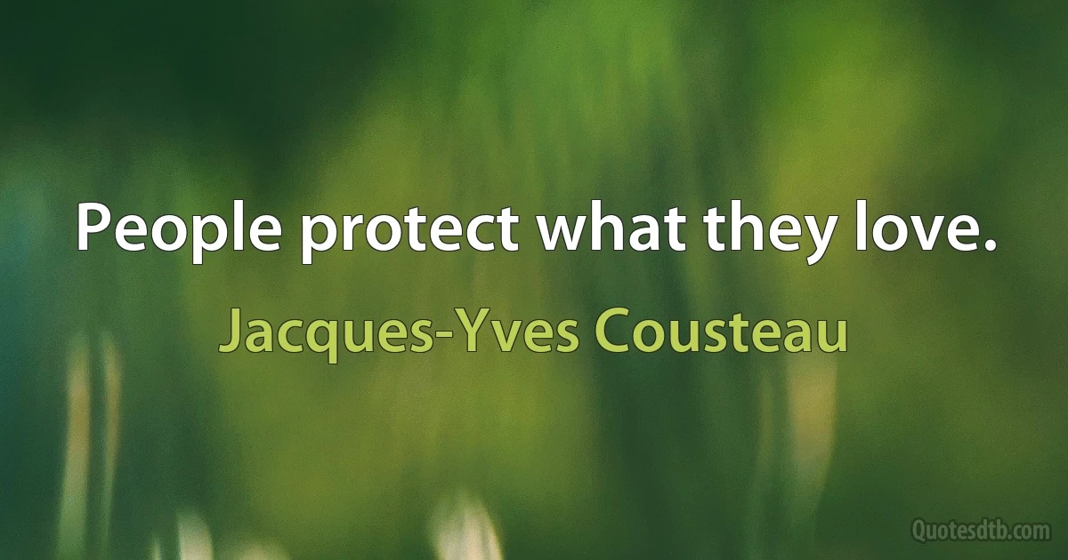 People protect what they love. (Jacques-Yves Cousteau)