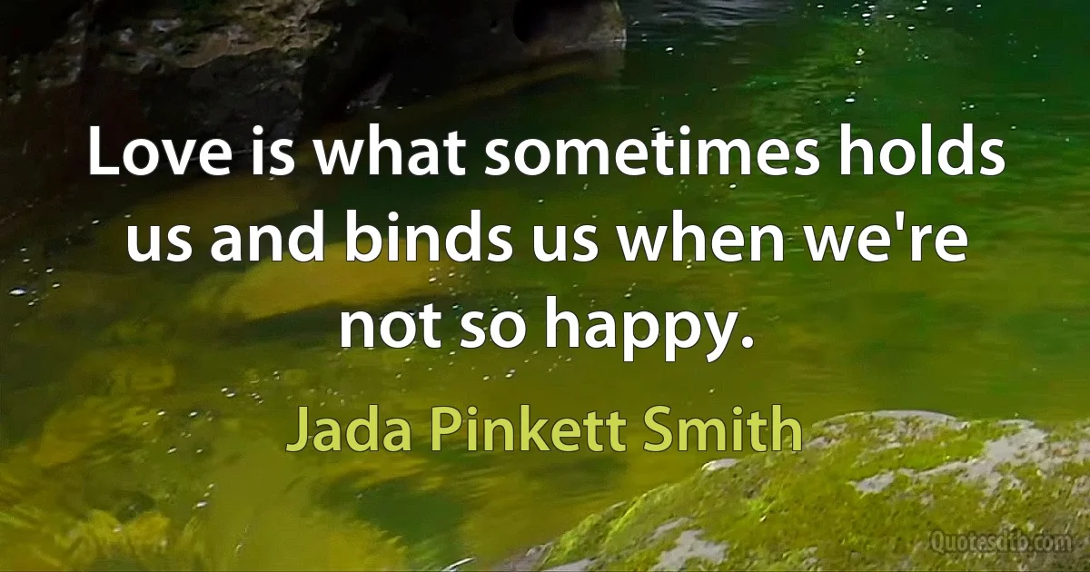 Love is what sometimes holds us and binds us when we're not so happy. (Jada Pinkett Smith)