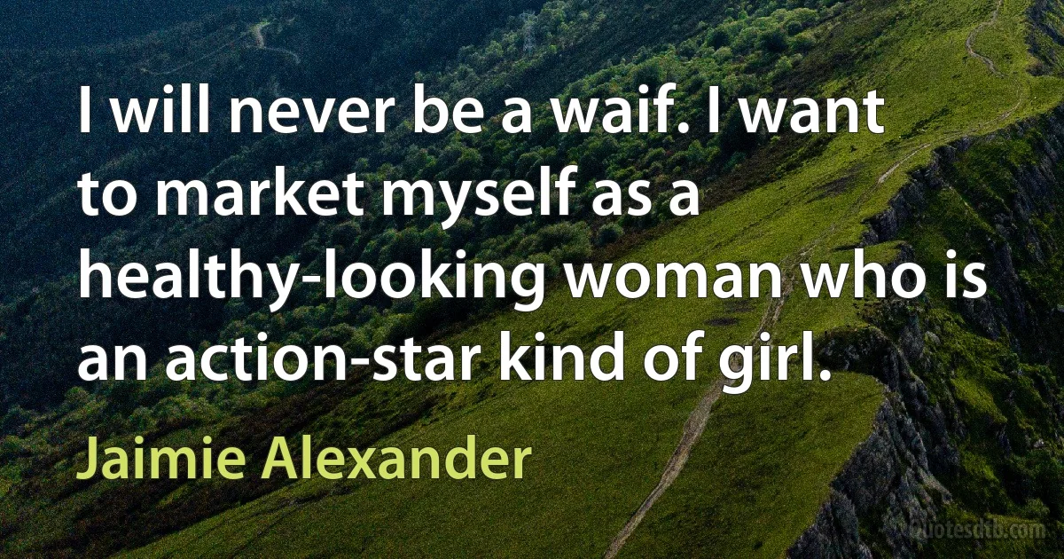 I will never be a waif. I want to market myself as a healthy-looking woman who is an action-star kind of girl. (Jaimie Alexander)