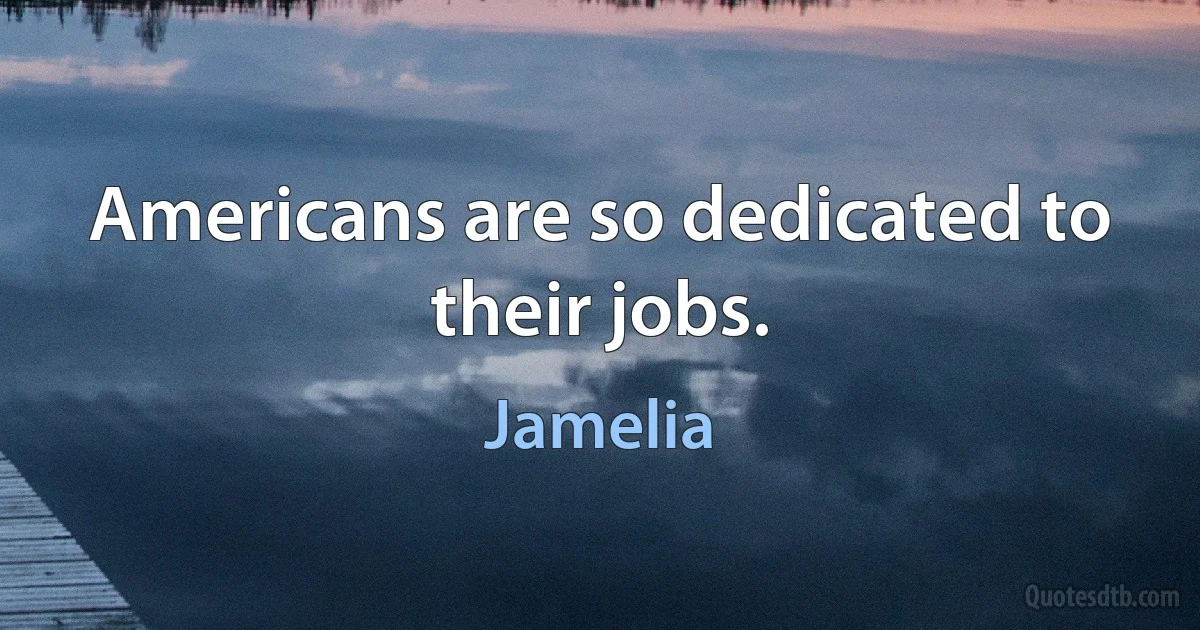 Americans are so dedicated to their jobs. (Jamelia)