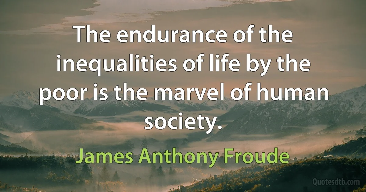 The endurance of the inequalities of life by the poor is the marvel of human society. (James Anthony Froude)