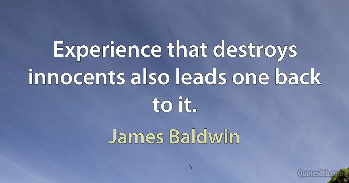 Experience that destroys innocents also leads one back to it. (James Baldwin)