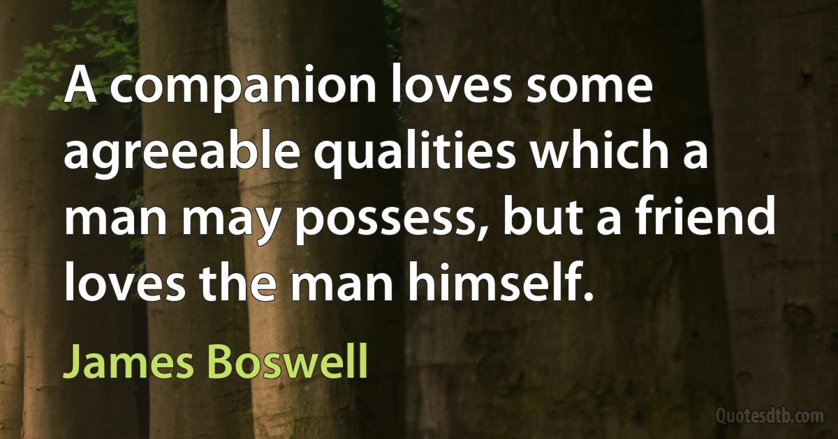 A companion loves some agreeable qualities which a man may possess, but a friend loves the man himself. (James Boswell)