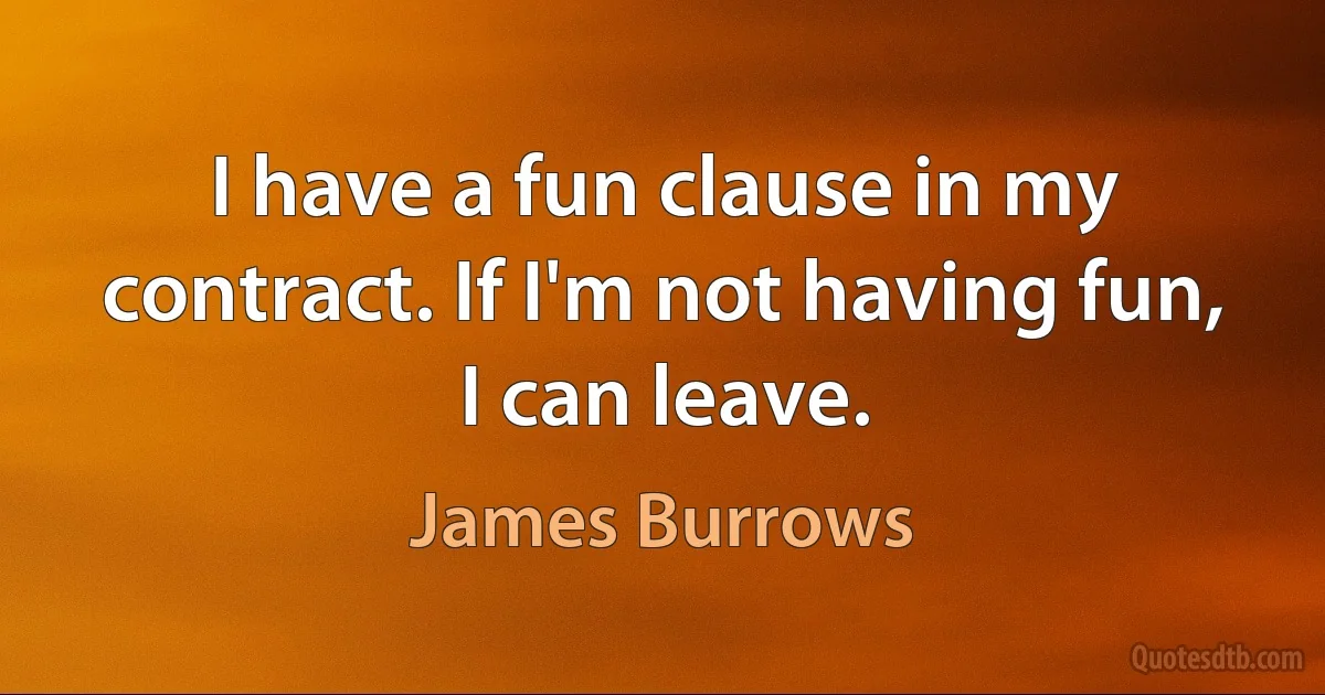 I have a fun clause in my contract. If I'm not having fun, I can leave. (James Burrows)