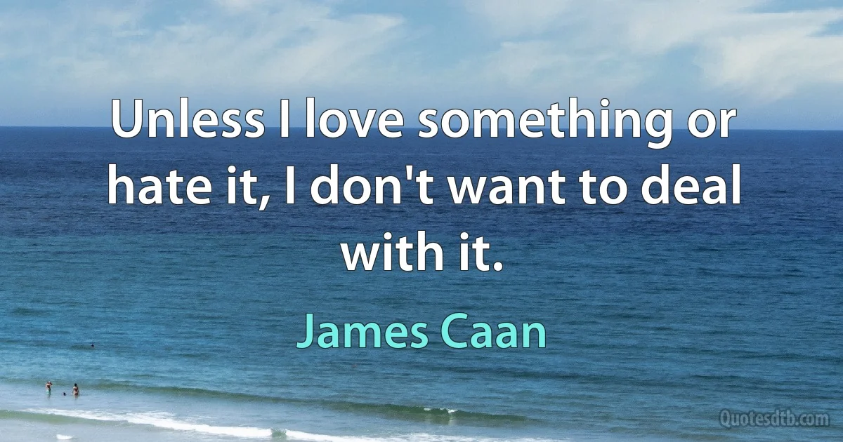 Unless I love something or hate it, I don't want to deal with it. (James Caan)