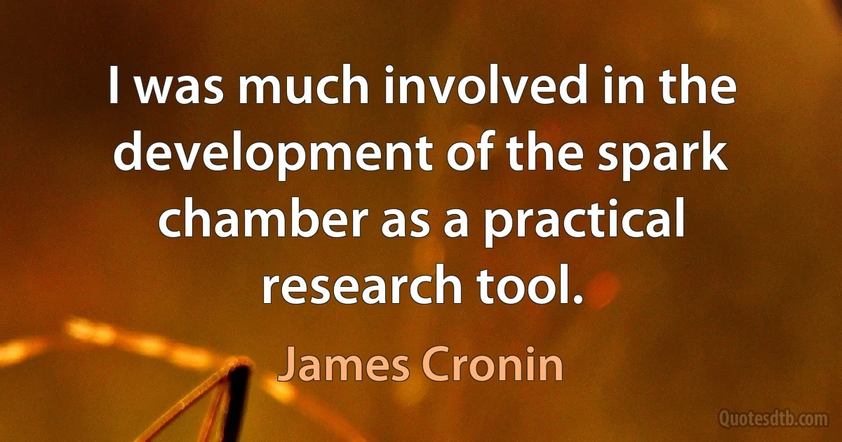 I was much involved in the development of the spark chamber as a practical research tool. (James Cronin)