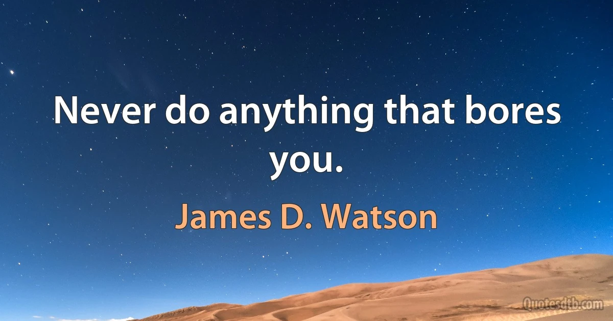 Never do anything that bores you. (James D. Watson)