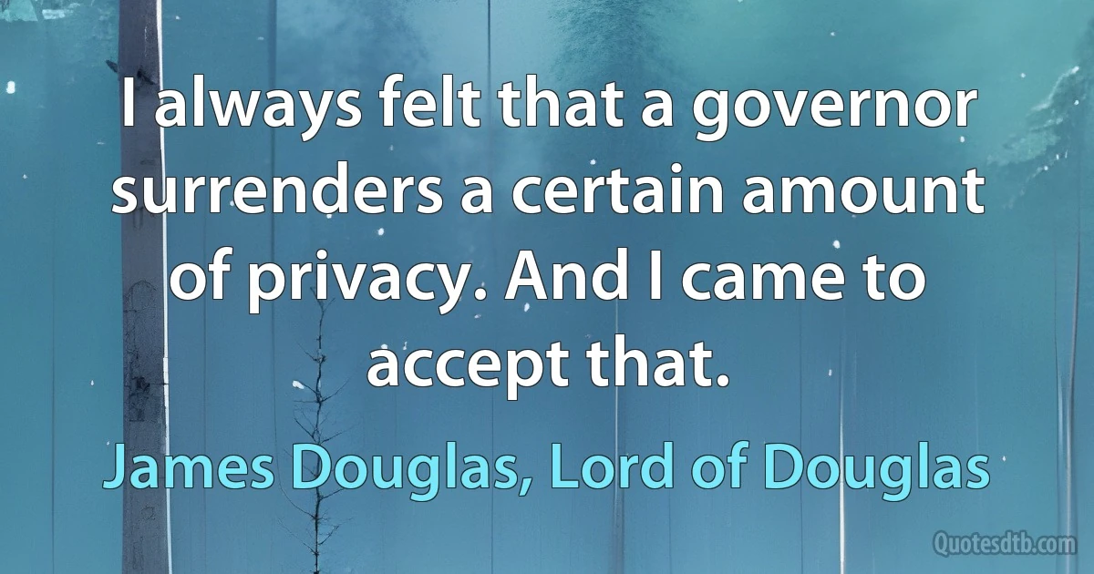 I always felt that a governor surrenders a certain amount of privacy. And I came to accept that. (James Douglas, Lord of Douglas)