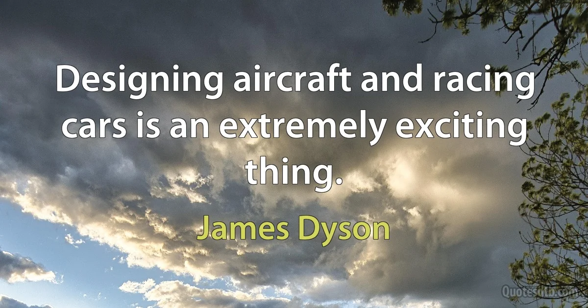 Designing aircraft and racing cars is an extremely exciting thing. (James Dyson)