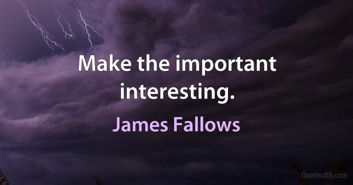 Make the important interesting. (James Fallows)