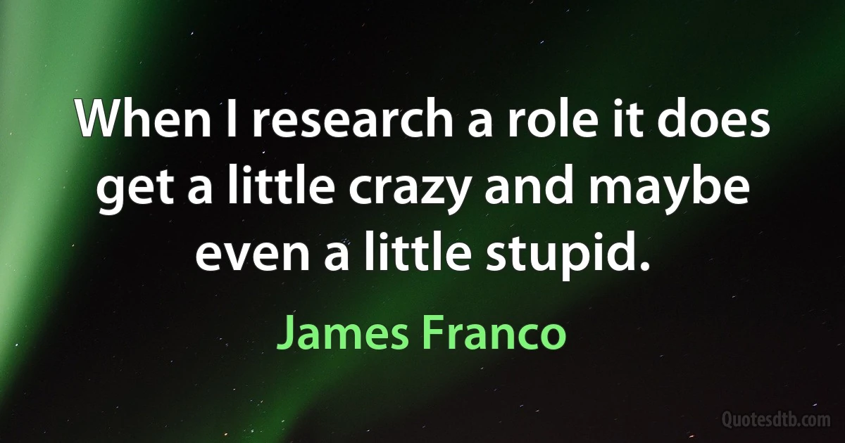 When I research a role it does get a little crazy and maybe even a little stupid. (James Franco)